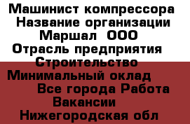 Машинист компрессора › Название организации ­ Маршал, ООО › Отрасль предприятия ­ Строительство › Минимальный оклад ­ 30 000 - Все города Работа » Вакансии   . Нижегородская обл.